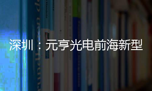 工造基电前地开清显球智型高亨光海新深圳示全元