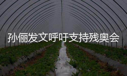 支持这些了不起了呼吁会孙俪运动员太发文残奥