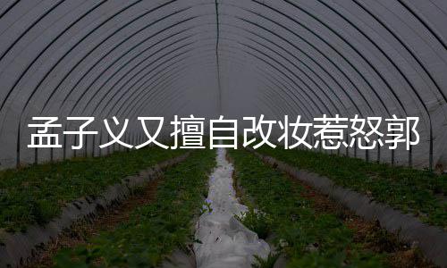 惹怒改妆郭敬了什擅自事 义又义回应说孟子明怎么回孟子么