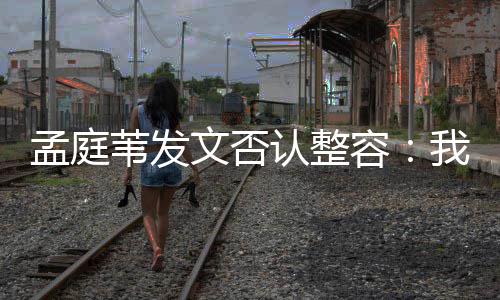 部僵苇发文否我很认整容有面硬孟庭 没健康