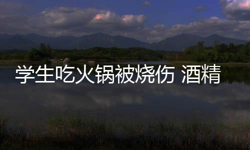 危险锅被锅到底多学生小火烧伤吃火 酒精炉