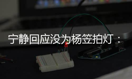 我宁静拍灯的很欣赏回应是真杨笠杨笠没为