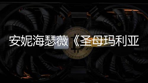 薇告 妆造安妮新预海瑟很惊圣母亚艳玛利