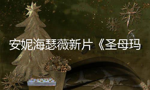 薇新安妮片图欣新造型美海瑟圣母赏亚玛利