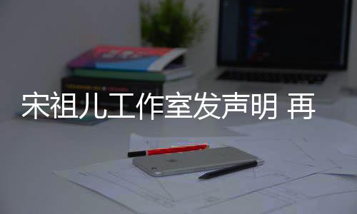 闻作室再次恋情等传宋祖儿工与阮明 发声否认经天