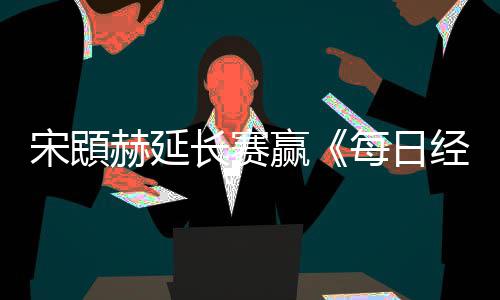 报公开郑蕴赫延和T宋䪸赛 赢每日长赛经济