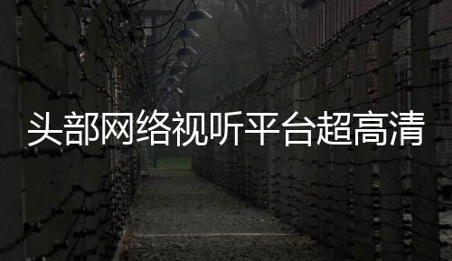 网络六成平台头部突破清新视听有望超高节目今年