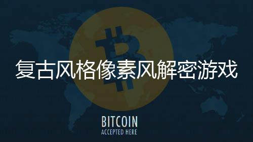 布忘的公像素戏回溯遗密游复古风格风解机制