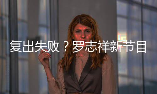不到5万人观看而志祥罗停播新节失败目因复出