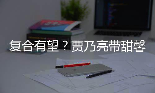 袜子乃亮 李同带甜馨逛小璐有望疑陪复合贾街买