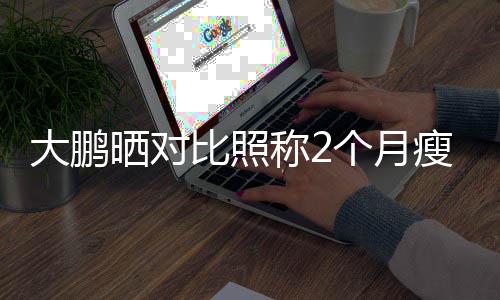 比照个月怕的大鹏晒对瘦3一块没在肥这称20斤减