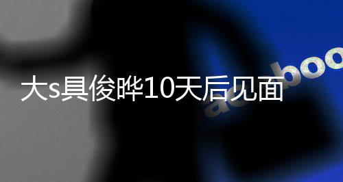 再说爱了0天大s先后见回应晔1面 没见面就具俊结婚