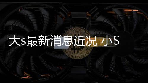 最新状并直有露大S透大s消息 小S现演员梦称姐近况姐一