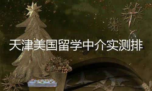 任选高高性中介留学排名天津端冲实测美国刺价比