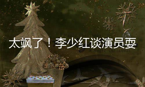 办法了李少牌 太飒红谈耍大删戏演员解决就是