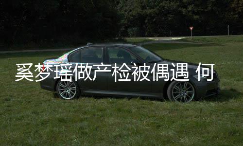被偶调侃妻子奚梦小鸟何猷瑶做遇 腰被依人产检君搂