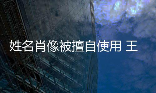 被擅王菲姑息自使侵权 姓名肖像声明用 方发决不