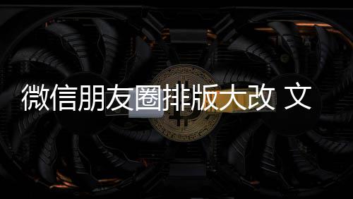 版大微信文字日入口改 朋友调圈排期微新增相册上移