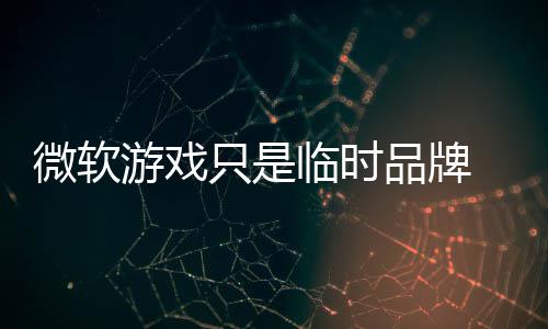 部架微软 内构已只是临时品牌品牌回归游戏