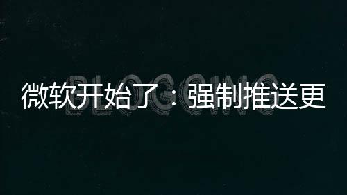 微软更新开始了推送强制