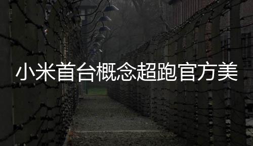 人人概念官方国首个 中都开得起小米首台美图超跑