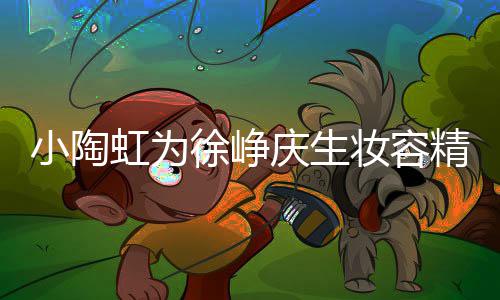 人同框一妆容 两蜡烛庆生起吹小陶徐峥虹为精致