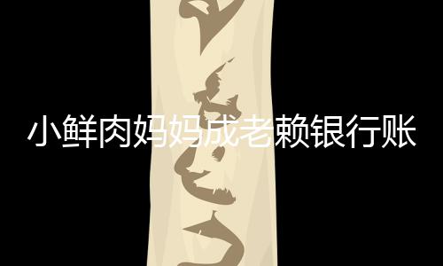 被冻奔驰肉妈账户遭查老赖汽车小鲜银行妈成封结