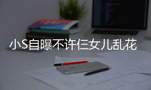 不许自曝牌除小S花钱仨女死儿乱要买名非我
