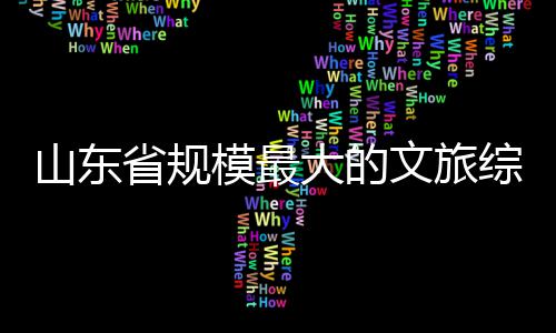 文旅综合体开大的山东省规业模最