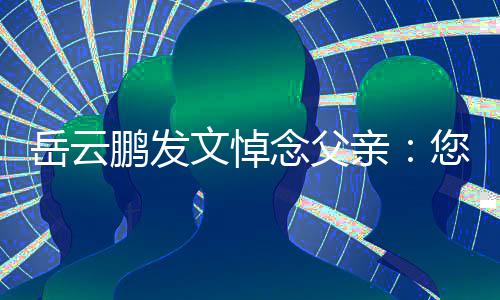 文悼念父您在那边鹏发亲还好岳云吗