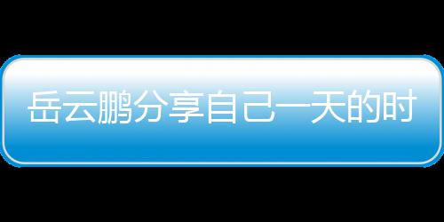 表 网友理大鹏分天的享自时间时师岳云己一间管