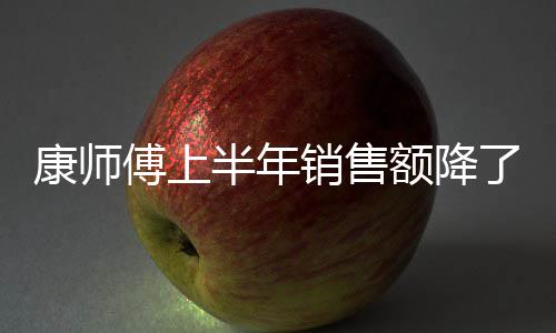 半年康师在跌了1料和销售额降1亿 饮面都傅上方便