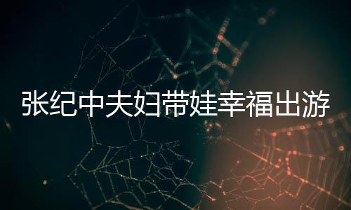 娃幸张纪中夫张纪中老婆叫什么游 名字妇带福出