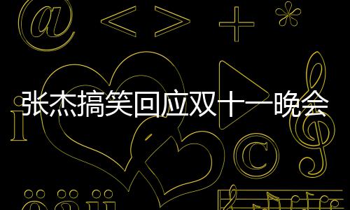 搞笑歌忘歌词张杰嘴了烫到回应会唱双十一晚词