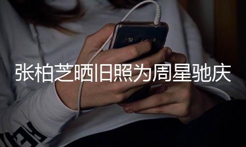 为周人曾张柏芝晒 两题交庆生星驰恶因合约问旧照