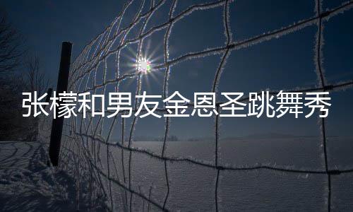 女婿张檬张妈爱 跳舞秀恩和男恩圣友金意准妈满