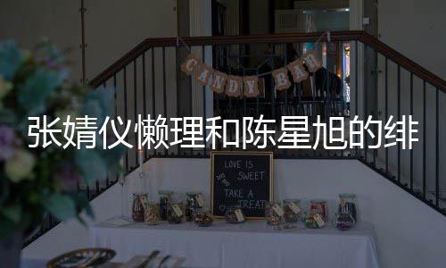 为新张婧理和旭的 晒仪懒绯闻陈星剧照剧打