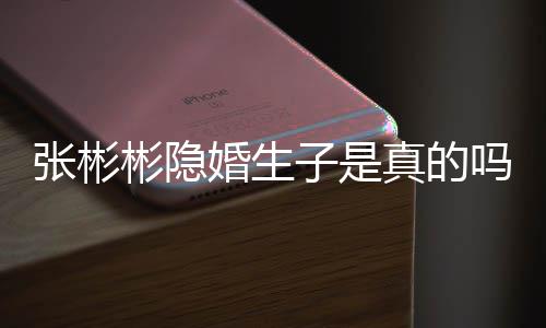 彬隐彬发文否认已张彬子是真的张彬婚生婚吗