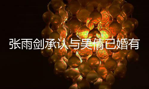 吴倩认与张雨正常恋爱律手全续齐儿已婚有女，法剑承结婚