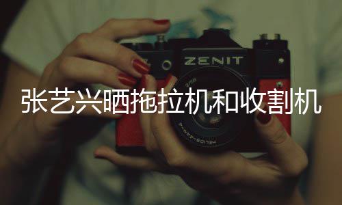 能增怪技张艺拖拉 奇兴晒收割驶证机和机驾加