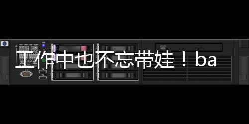 不忘软萌工作可爱中也带娃y现海绵身三亚小