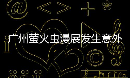 被汉外 广州克C砍伤展发 里昂C生意萤火意外虫漫
