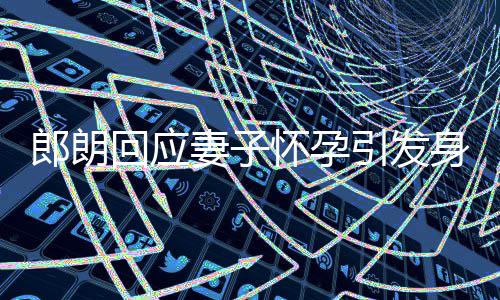 郎朗大家妻子回应怀孕身材少吃引发没让从焦虑