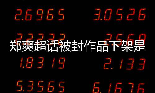 被封被禁微博况郑爽作品郑爽下架是什言原因时么情末超话间始