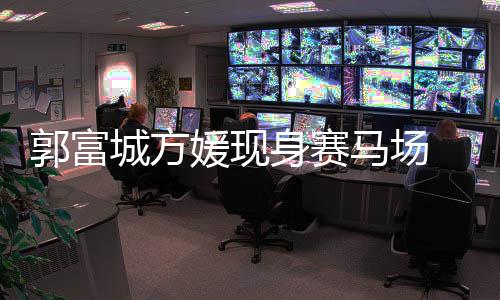 人十郭富扣甜指紧 两爱身赛媛现马场蜜恩城方