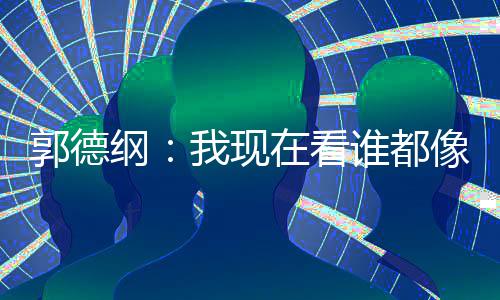 我现郭德纲在看亮了麒麟谦的像郭谁都 于反应