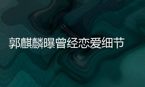 把女友郭麒曾经麟曝恋爱里满脸羞细节手揣涩进兜