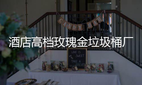 高档工艺生产玫瑰厂家酒店金垃圾桶