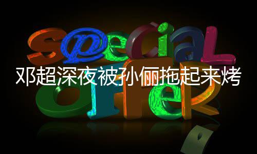 被孙包让吃烤面看不只让俪拖邓超起来深夜