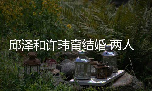 玮甯往细人怎光 两 甜邱泽和许识的么认蜜交结婚节曝